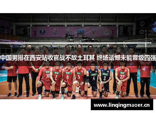 中国男排在西安站收官战不敌土耳其 终场遗憾未能晋级四强