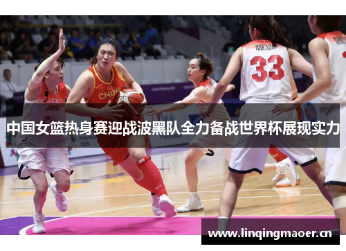 中国女篮热身赛迎战波黑队全力备战世界杯展现实力