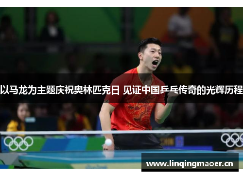 以马龙为主题庆祝奥林匹克日 见证中国乒乓传奇的光辉历程