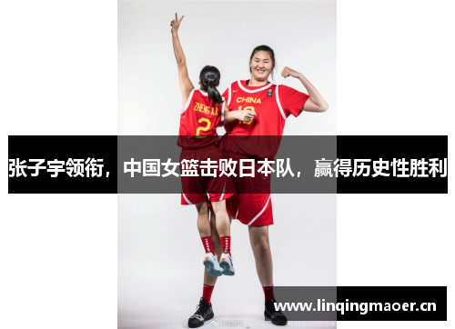 张子宇领衔，中国女篮击败日本队，赢得历史性胜利