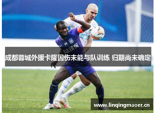 成都蓉城外援卡隆因伤未能与队训练 归期尚未确定